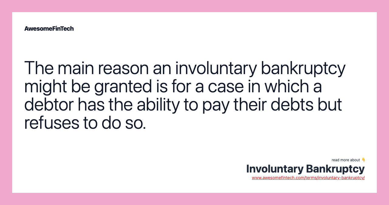 The main reason an involuntary bankruptcy might be granted is for a case in which a debtor has the ability to pay their debts but refuses to do so.