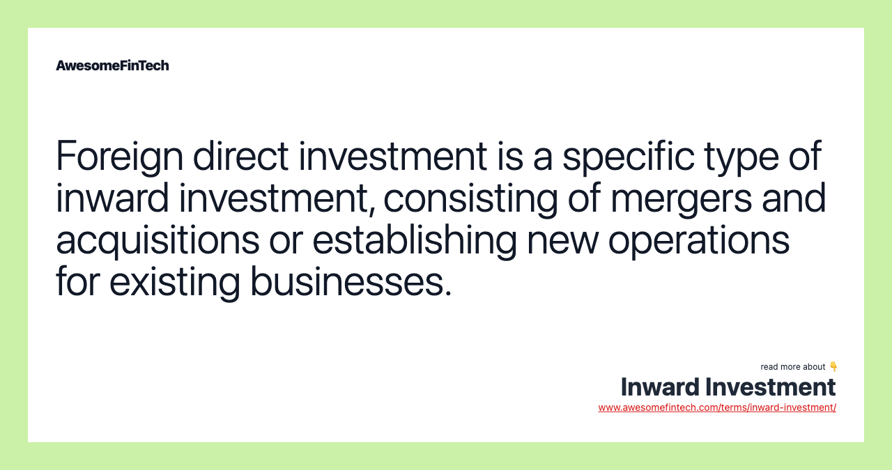 Foreign direct investment is a specific type of inward investment, consisting of mergers and acquisitions or establishing new operations for existing businesses.