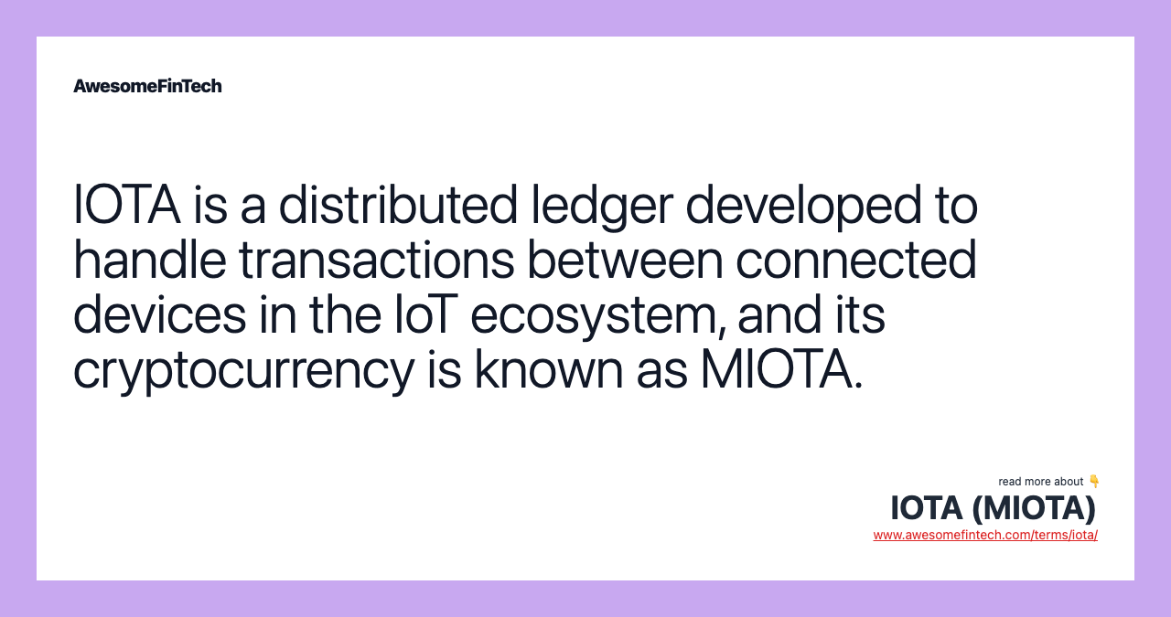 IOTA is a distributed ledger developed to handle transactions between connected devices in the IoT ecosystem, and its cryptocurrency is known as MIOTA.