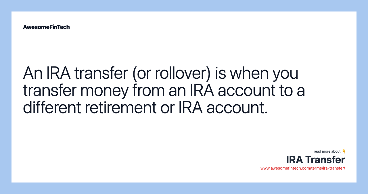 An IRA transfer (or rollover) is when you transfer money from an IRA account to a different retirement or IRA account.