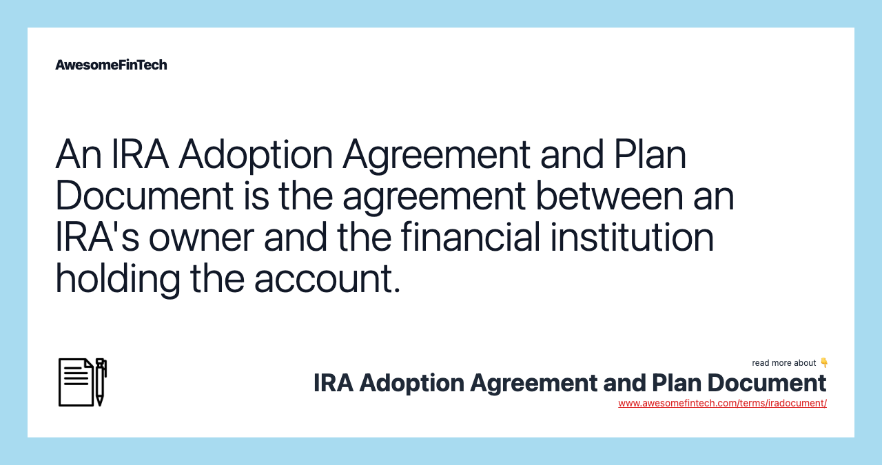 An IRA Adoption Agreement and Plan Document is the agreement between an IRA's owner and the financial institution holding the account.