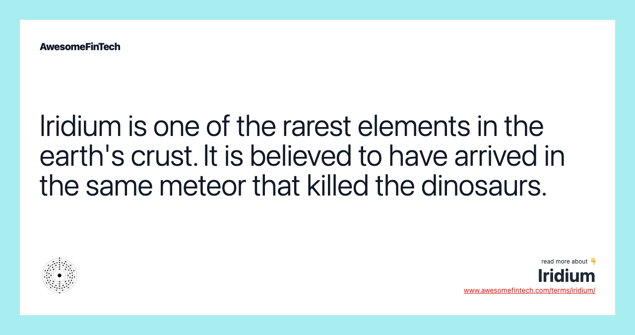Iridium is one of the rarest elements in the earth's crust. It is believed to have arrived in the same meteor that killed the dinosaurs.