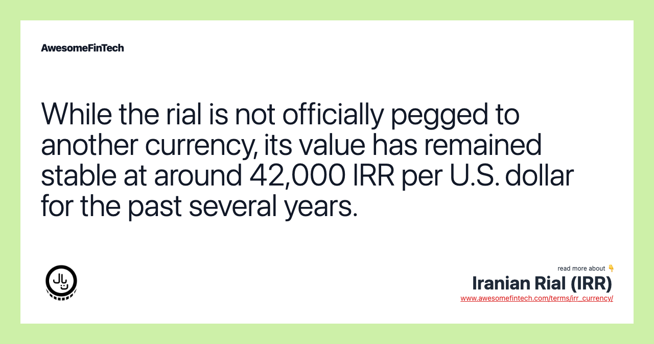 While the rial is not officially pegged to another currency, its value has remained stable at around 42,000 IRR per U.S. dollar for the past several years.