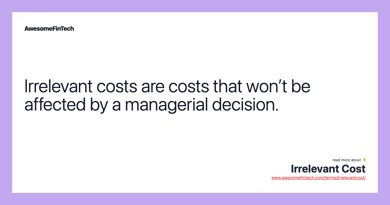 Irrelevant costs are costs that won’t be affected by a managerial decision.