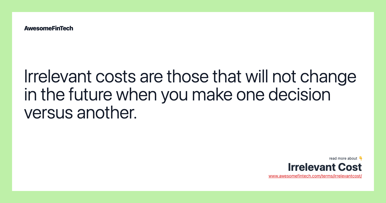 Irrelevant costs are those that will not change in the future when you make one decision versus another.