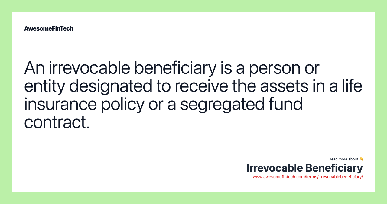 An irrevocable beneficiary is a person or entity designated to receive the assets in a life insurance policy or a segregated fund contract.