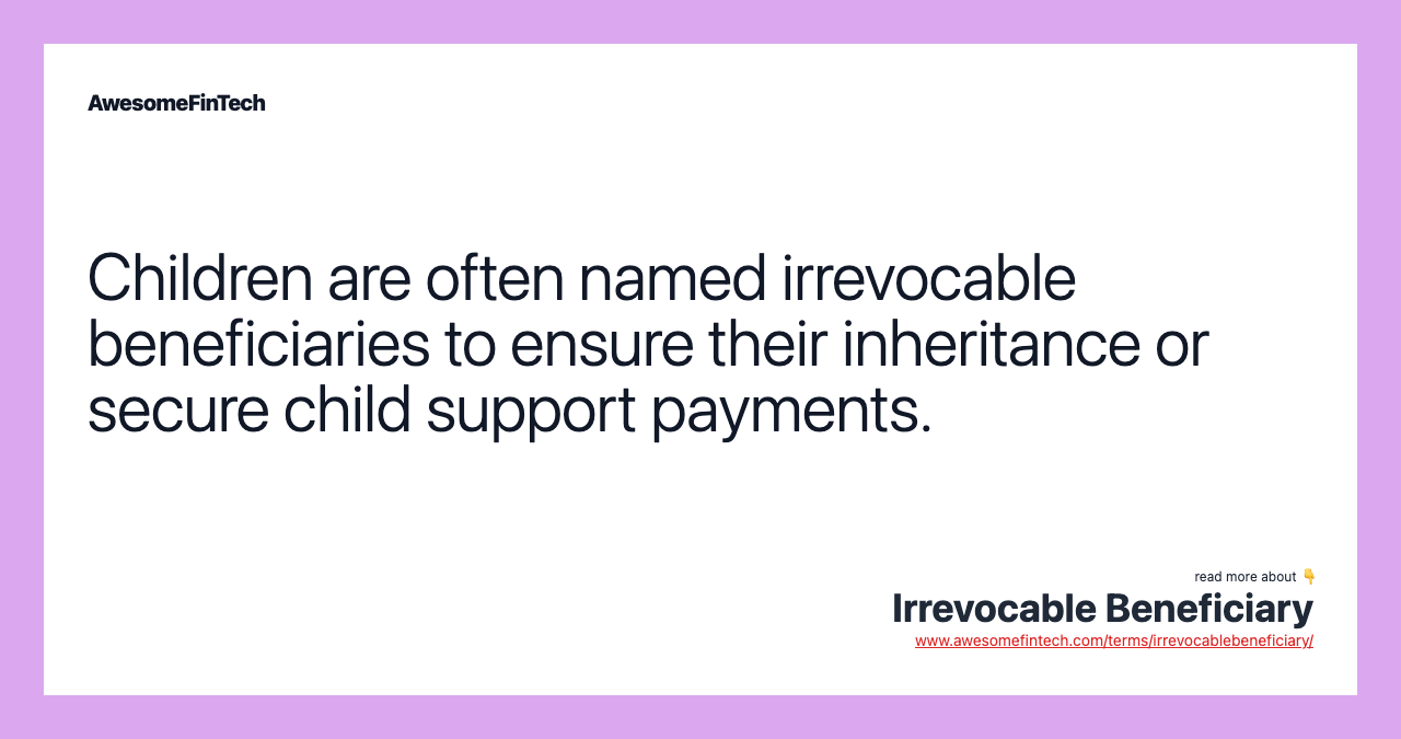 Children are often named irrevocable beneficiaries to ensure their inheritance or secure child support payments.