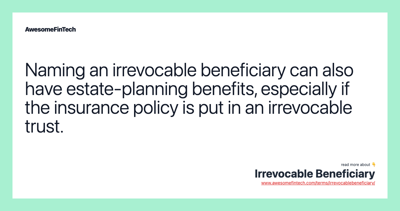 Naming an irrevocable beneficiary can also have estate-planning benefits, especially if the insurance policy is put in an irrevocable trust.