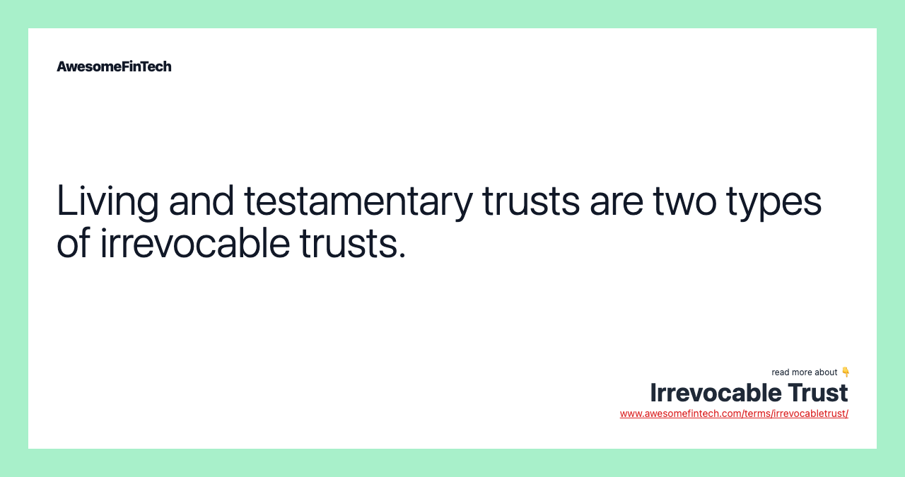 Living and testamentary trusts are two types of irrevocable trusts.