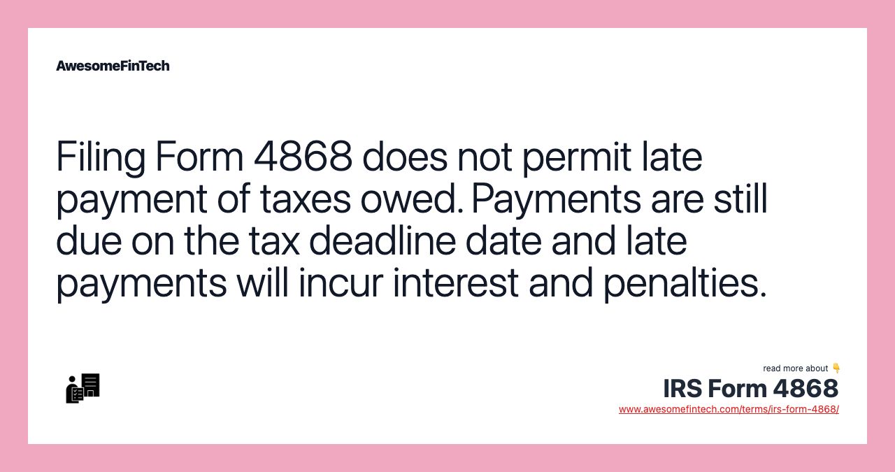 Filing Form 4868 does not permit late payment of taxes owed. Payments are still due on the tax deadline date and late payments will incur interest and penalties.