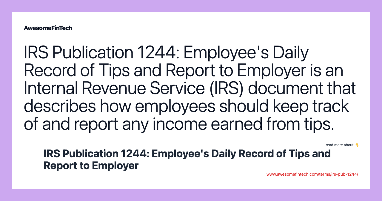 IRS Publication 1244: Employee's Daily Record of Tips and Report to Employer is an Internal Revenue Service (IRS) document that describes how employees should keep track of and report any income earned from tips.