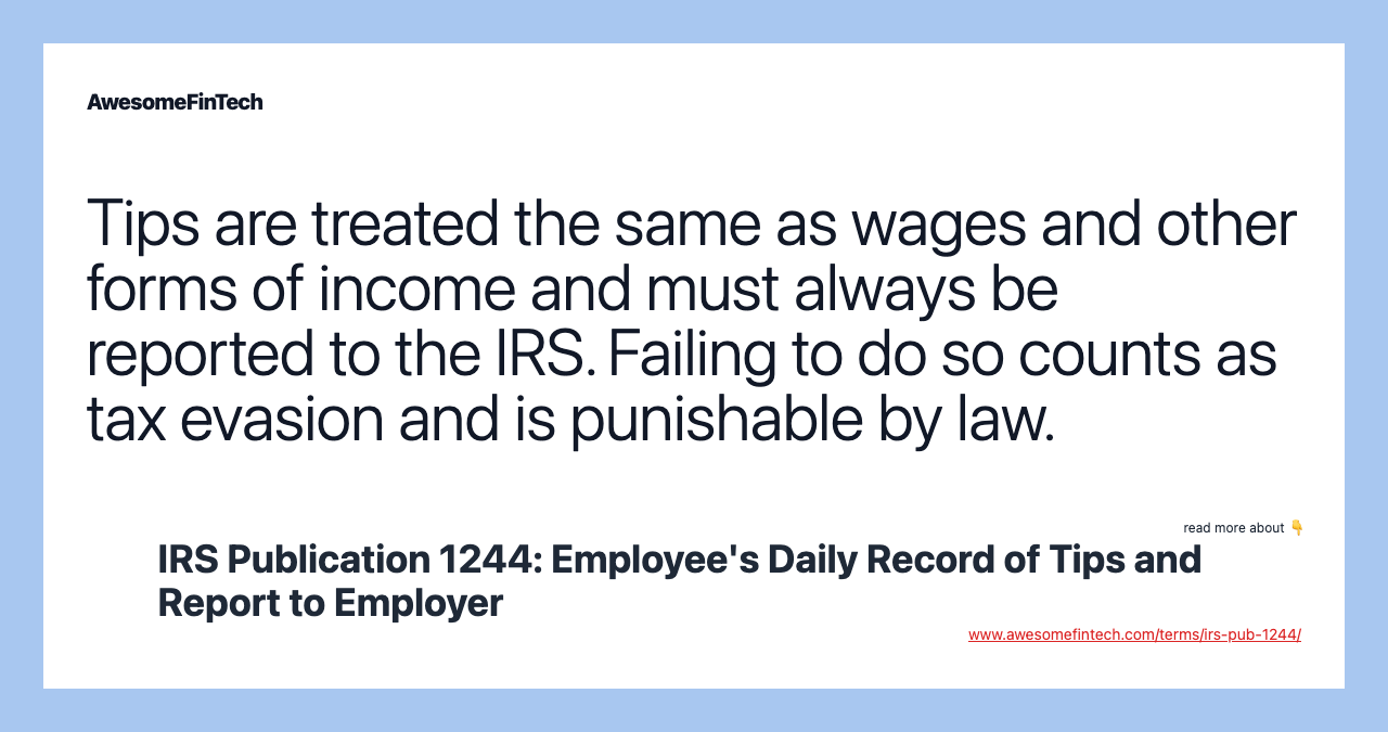 Tips are treated the same as wages and other forms of income and must always be reported to the IRS. Failing to do so counts as tax evasion and is punishable by law.