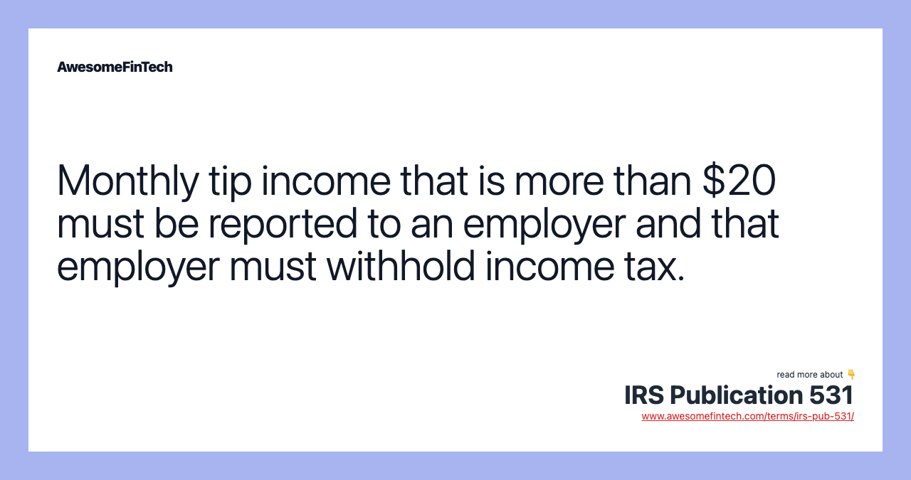 Monthly tip income that is more than $20 must be reported to an employer and that employer must withhold income tax.