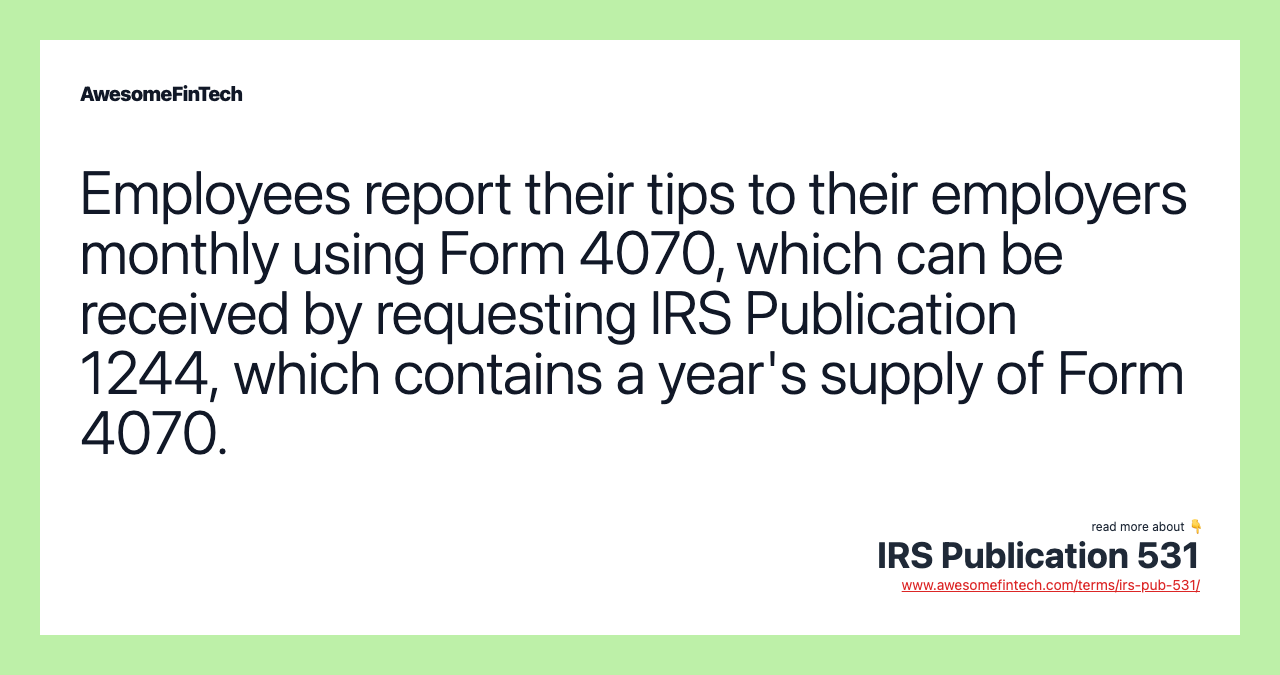 Employees report their tips to their employers monthly using Form 4070, which can be received by requesting IRS Publication 1244, which contains a year's supply of Form 4070.