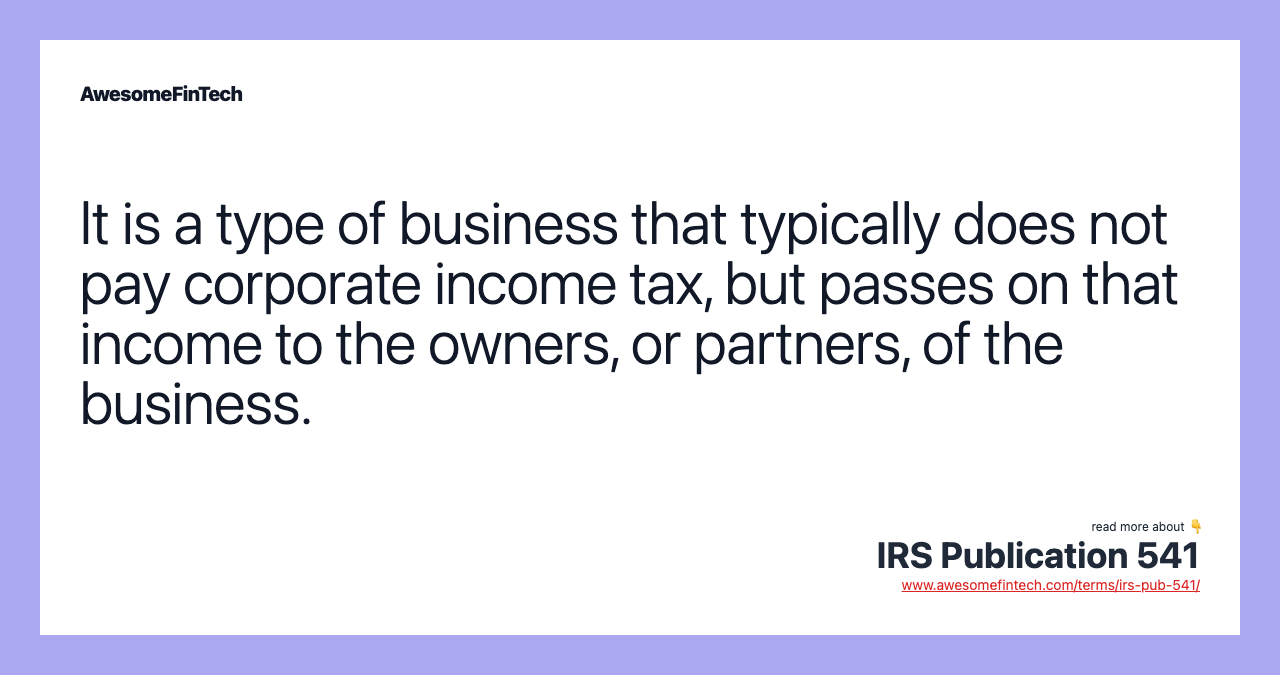 It is a type of business that typically does not pay corporate income tax, but passes on that income to the owners, or partners, of the business.