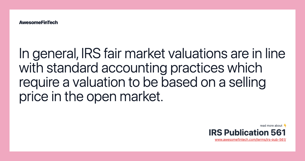 In general, IRS fair market valuations are in line with standard accounting practices which require a valuation to be based on a selling price in the open market.