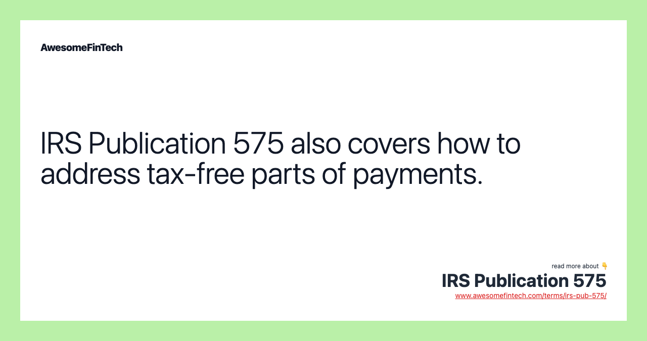 IRS Publication 575 also covers how to address tax-free parts of payments.