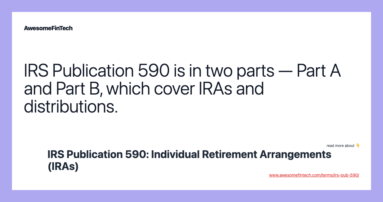 IRS Publication 590 is in two parts — Part A and Part B, which cover IRAs and distributions.