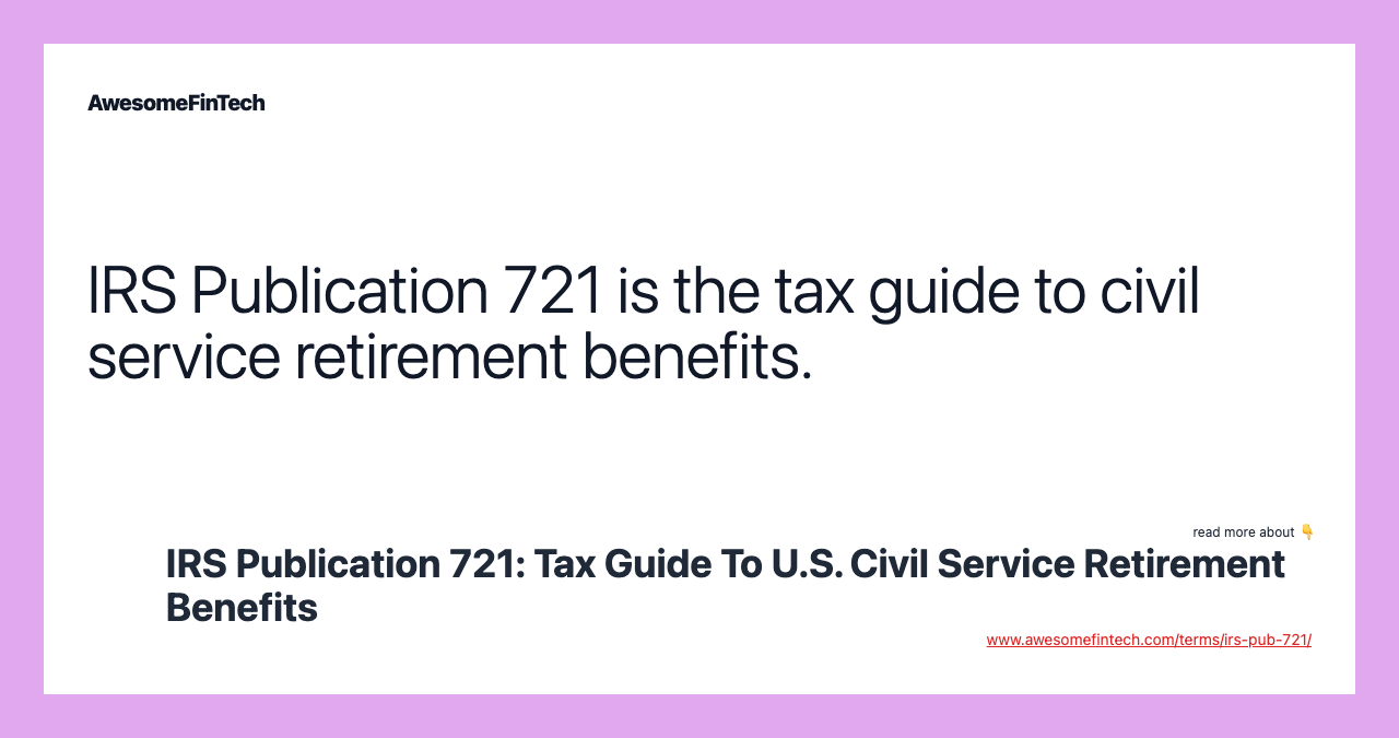 IRS Publication 721 is the tax guide to civil service retirement benefits.