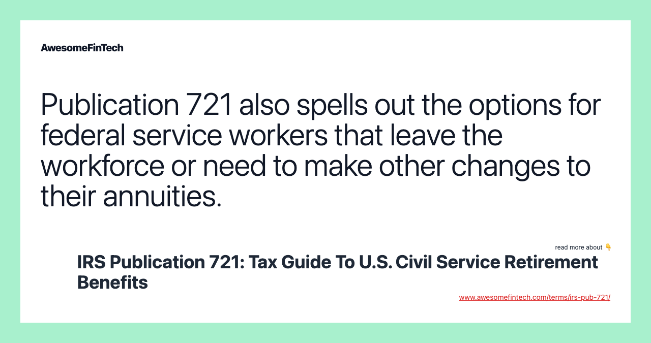 Publication 721 also spells out the options for federal service workers that leave the workforce or need to make other changes to their annuities.