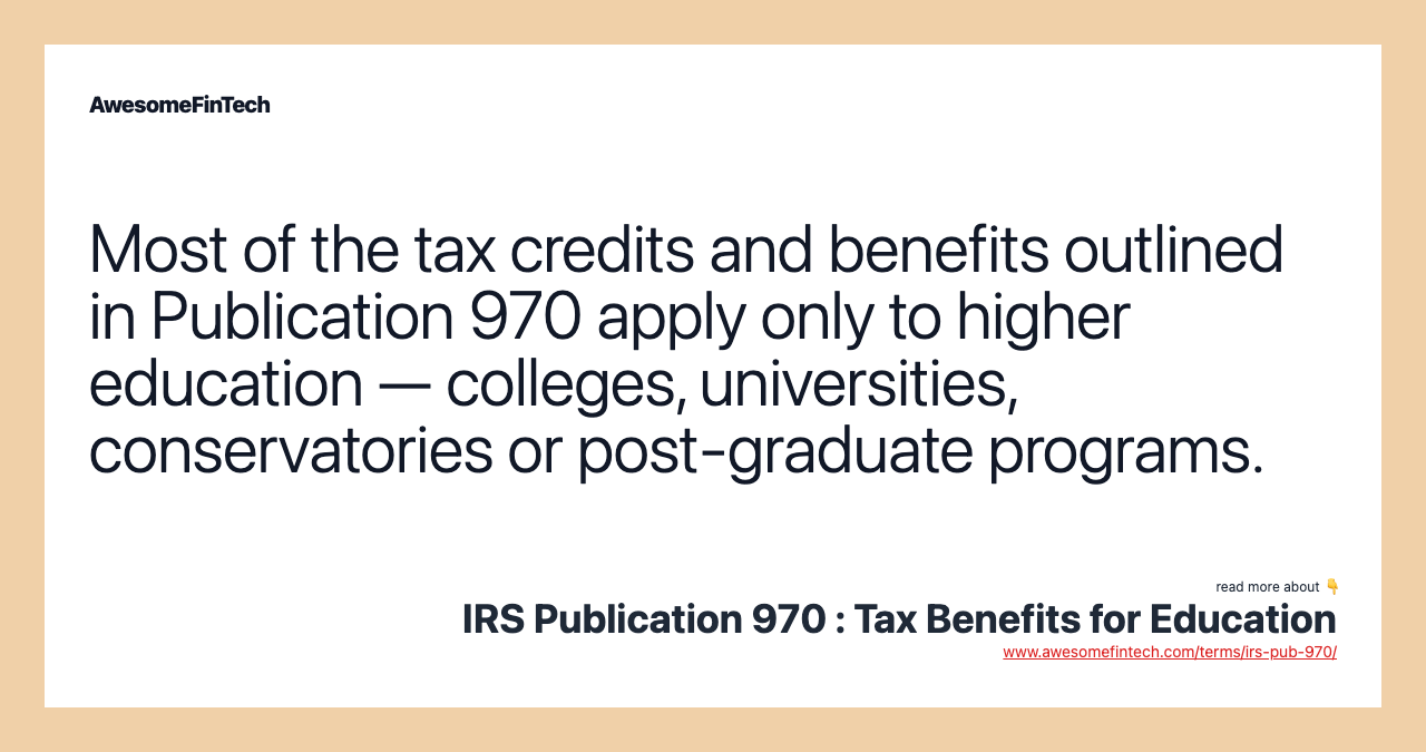 Most of the tax credits and benefits outlined in Publication 970 apply only to higher education — colleges, universities, conservatories or post-graduate programs.