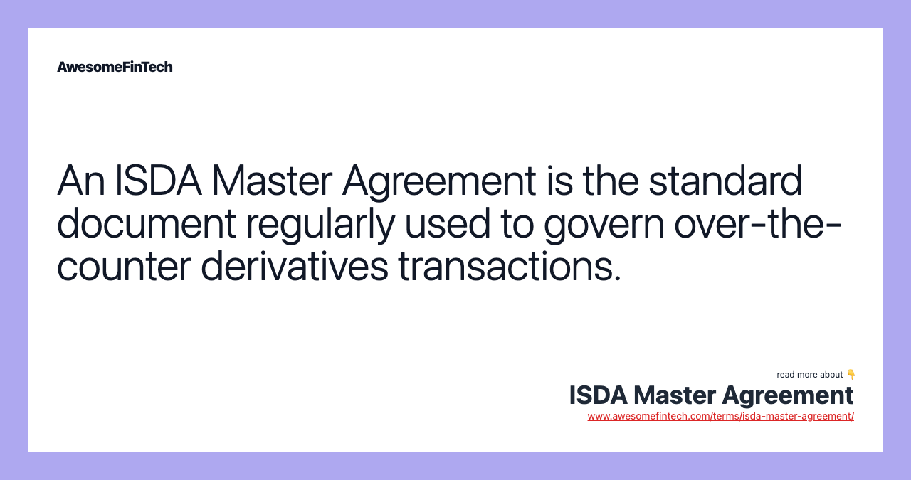 An ISDA Master Agreement is the standard document regularly used to govern over-the-counter derivatives transactions.