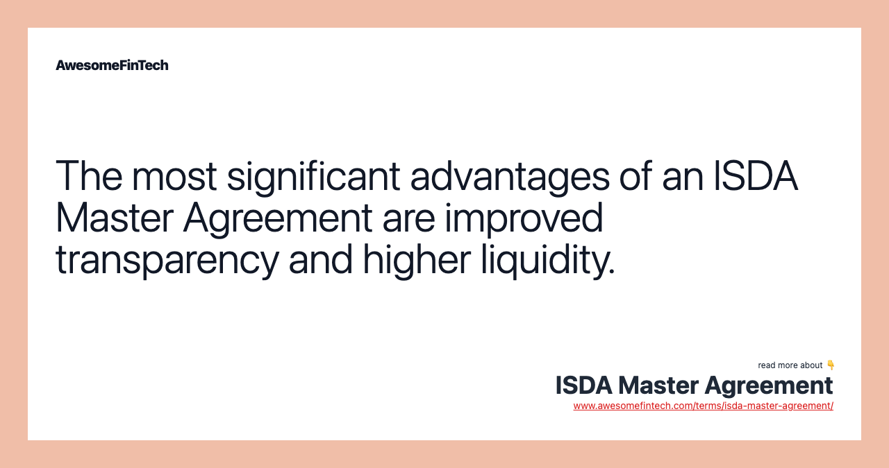 The most significant advantages of an ISDA Master Agreement are improved transparency and higher liquidity.