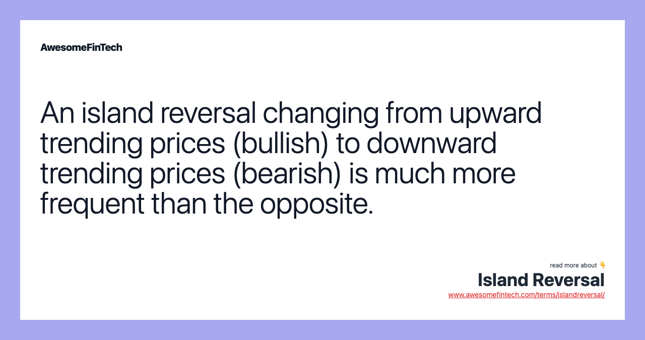 An island reversal changing from upward trending prices (bullish) to downward trending prices (bearish) is much more frequent than the opposite.