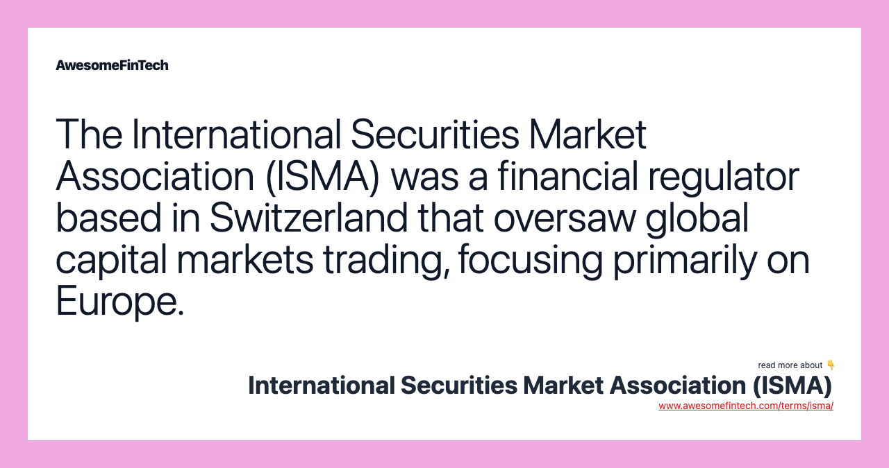 The International Securities Market Association (ISMA) was a financial regulator based in Switzerland that oversaw global capital markets trading, focusing primarily on Europe.