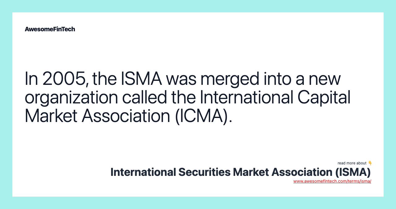 In 2005, the ISMA was merged into a new organization called the International Capital Market Association (ICMA).