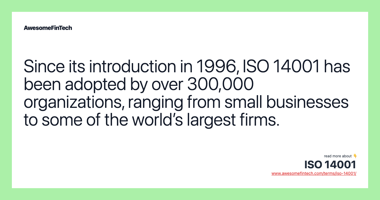 Since its introduction in 1996, ISO 14001 has been adopted by over 300,000 organizations, ranging from small businesses to some of the world’s largest firms.
