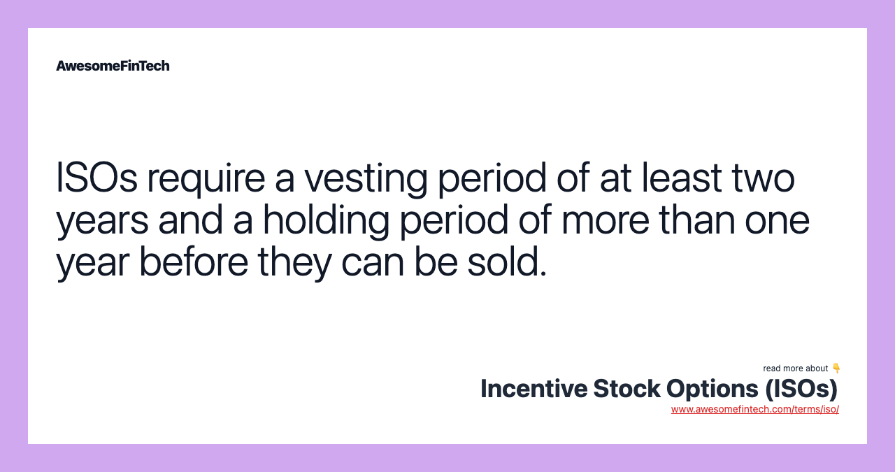 ISOs require a vesting period of at least two years and a holding period of more than one year before they can be sold.