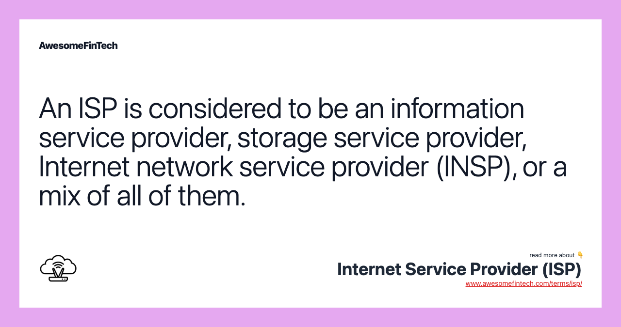 An ISP is considered to be an information service provider, storage service provider, Internet network service provider (INSP), or a mix of all of them.