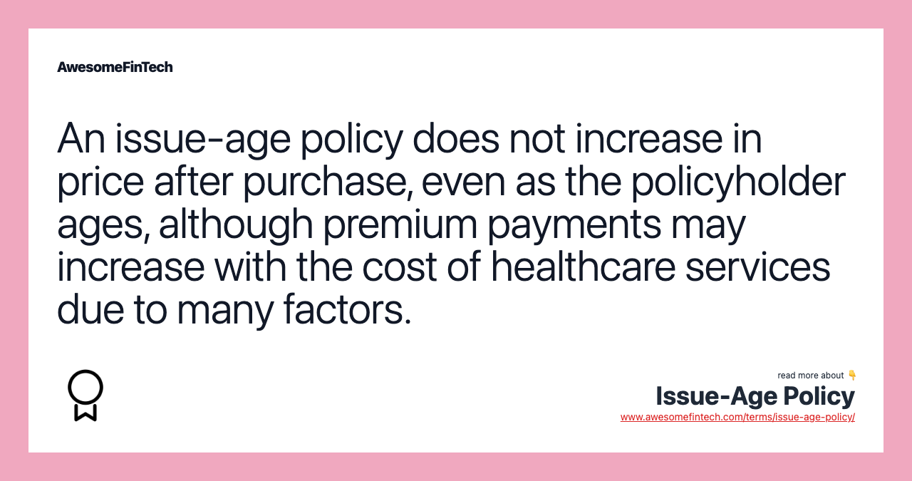 An issue-age policy does not increase in price after purchase, even as the policyholder ages, although premium payments may increase with the cost of healthcare services due to many factors.