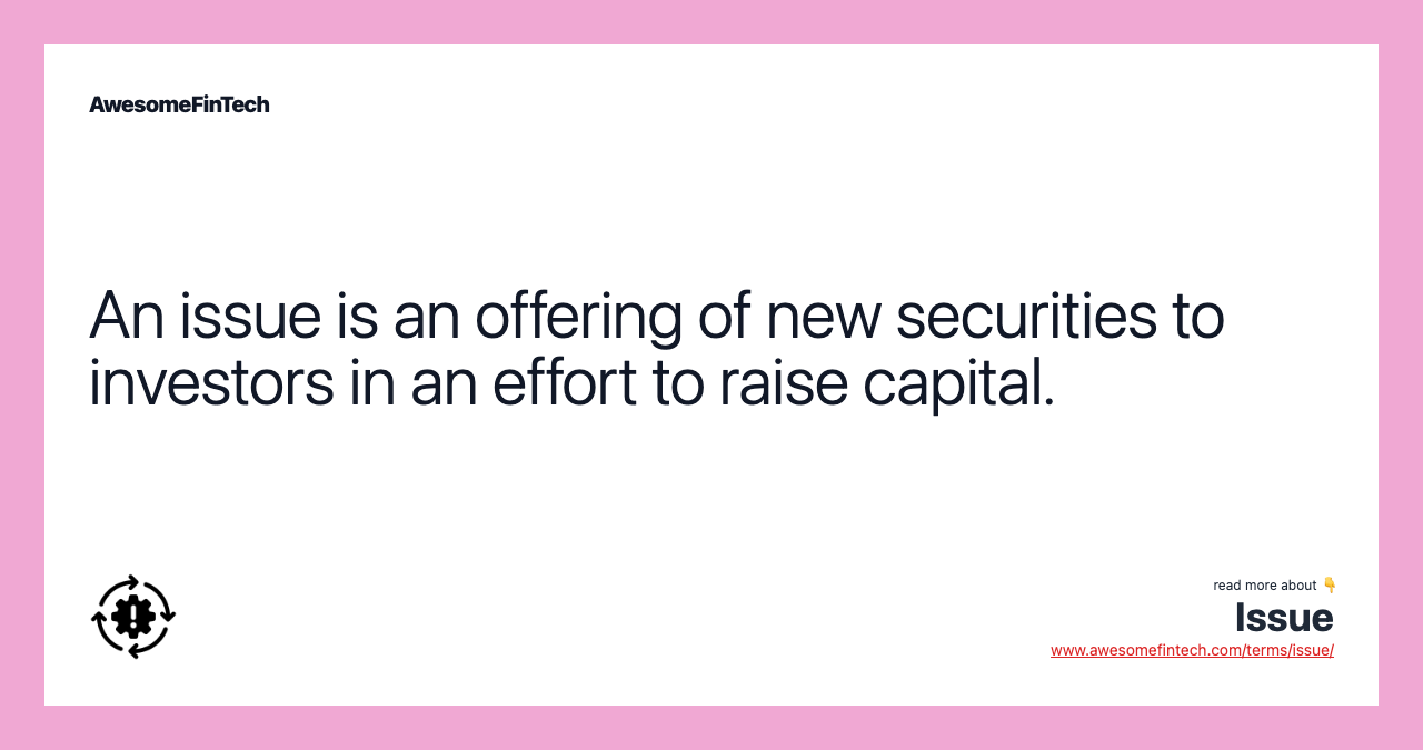 An issue is an offering of new securities to investors in an effort to raise capital.