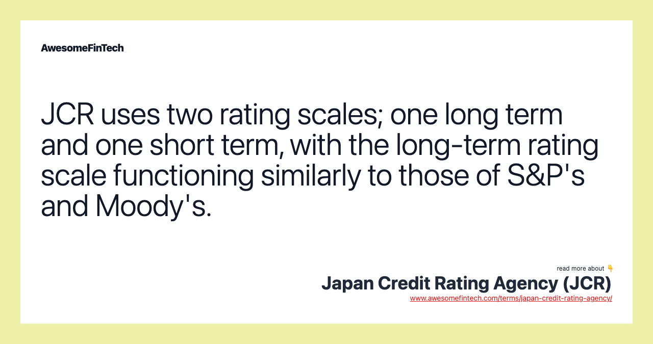 JCR uses two rating scales; one long term and one short term, with the long-term rating scale functioning similarly to those of S&P's and Moody's.