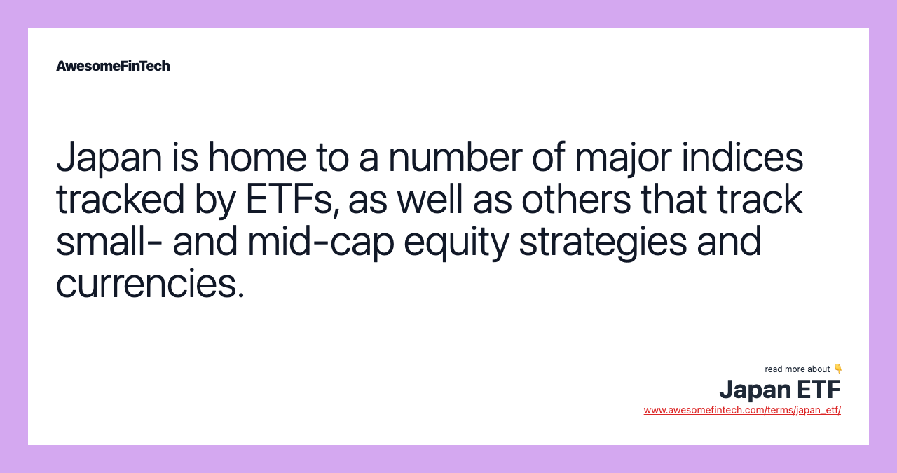 Japan is home to a number of major indices tracked by ETFs, as well as others that track small- and mid-cap equity strategies and currencies.