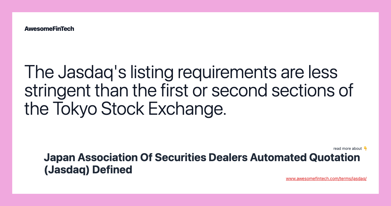 The Jasdaq's listing requirements are less stringent than the first or second sections of the Tokyo Stock Exchange.