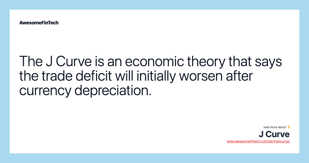 The J Curve is an economic theory that says the trade deficit will initially worsen after currency depreciation.