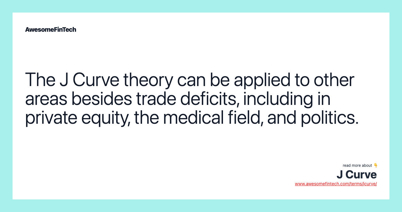 The J Curve theory can be applied to other areas besides trade deficits, including in private equity, the medical field, and politics.
