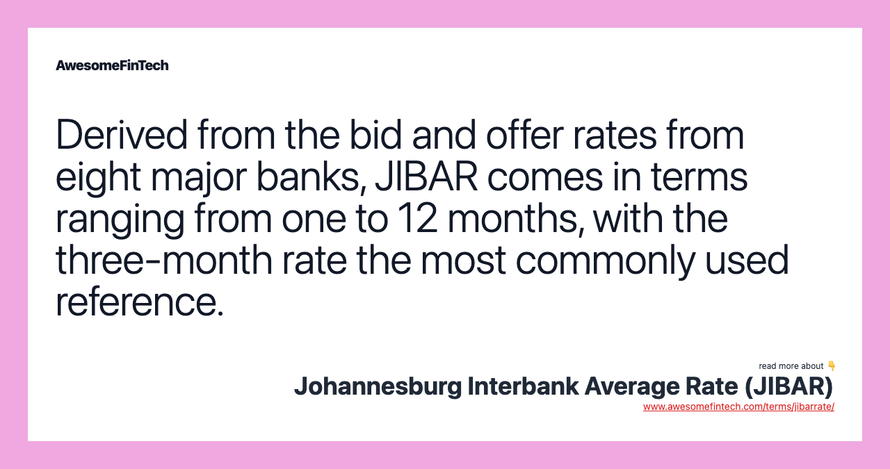 Derived from the bid and offer rates from eight major banks, JIBAR comes in terms ranging from one to 12 months, with the three-month rate the most commonly used reference.