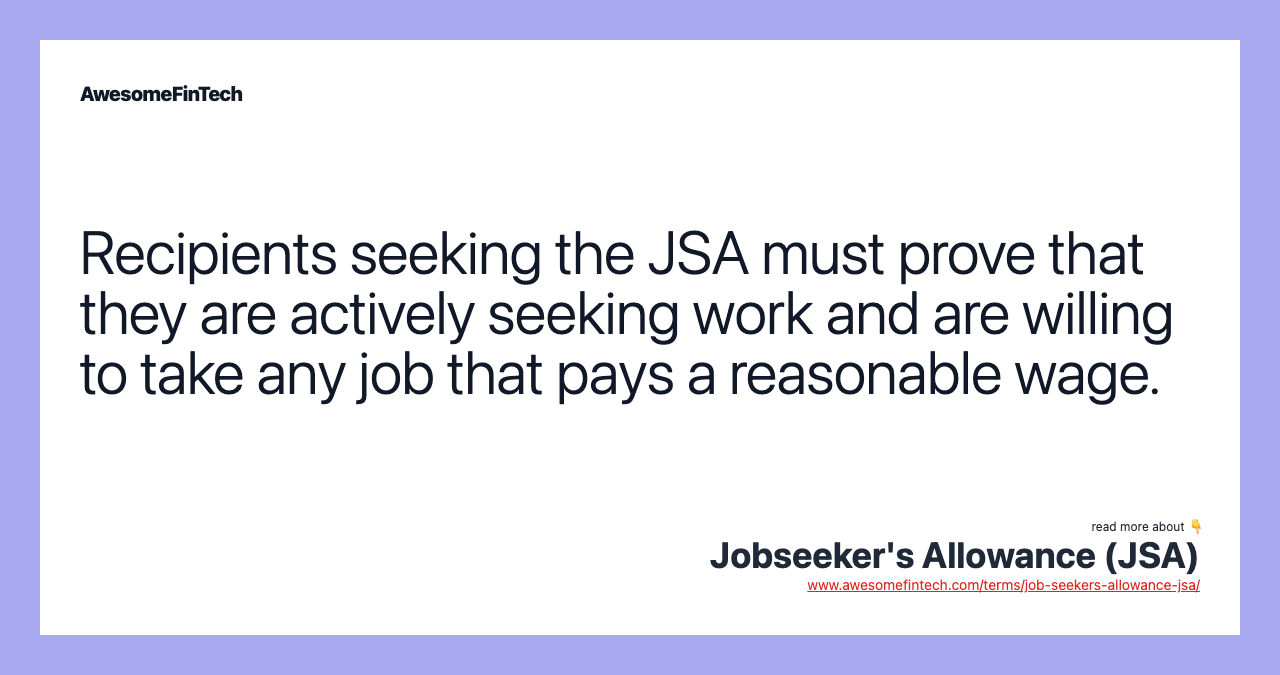 Recipients seeking the JSA must prove that they are actively seeking work and are willing to take any job that pays a reasonable wage.