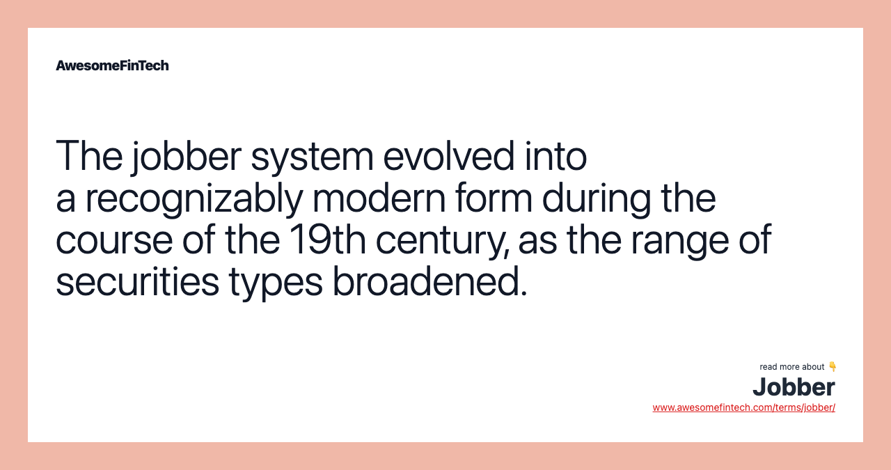 The jobber system evolved into a recognizably modern form during the course of the 19th century, as the range of securities types broadened.