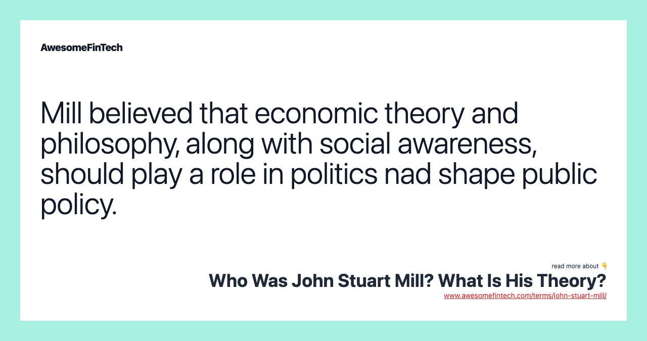 Mill believed that economic theory and philosophy, along with social awareness, should play a role in politics nad shape public policy.
