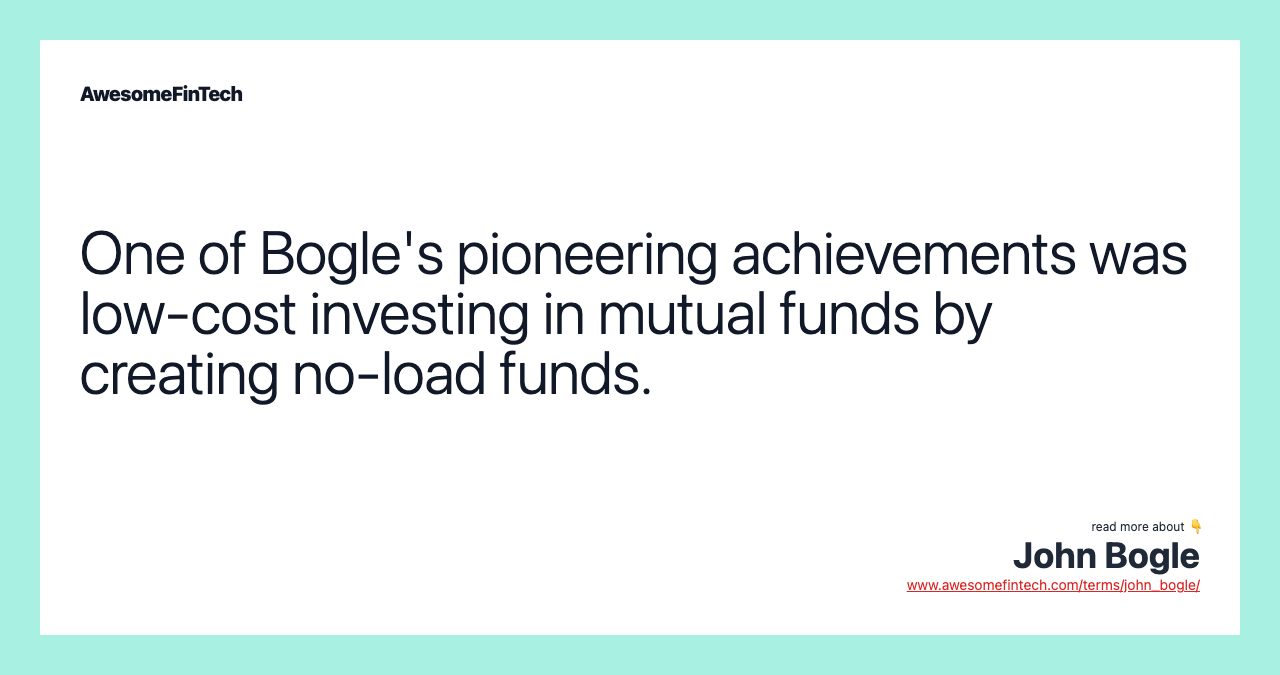 One of Bogle's pioneering achievements was low-cost investing in mutual funds by creating no-load funds.