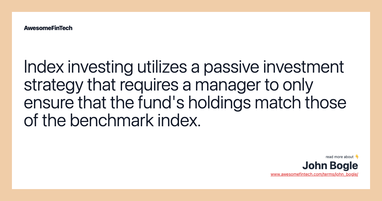 Index investing utilizes a passive investment strategy that requires a manager to only ensure that the fund's holdings match those of the benchmark index.