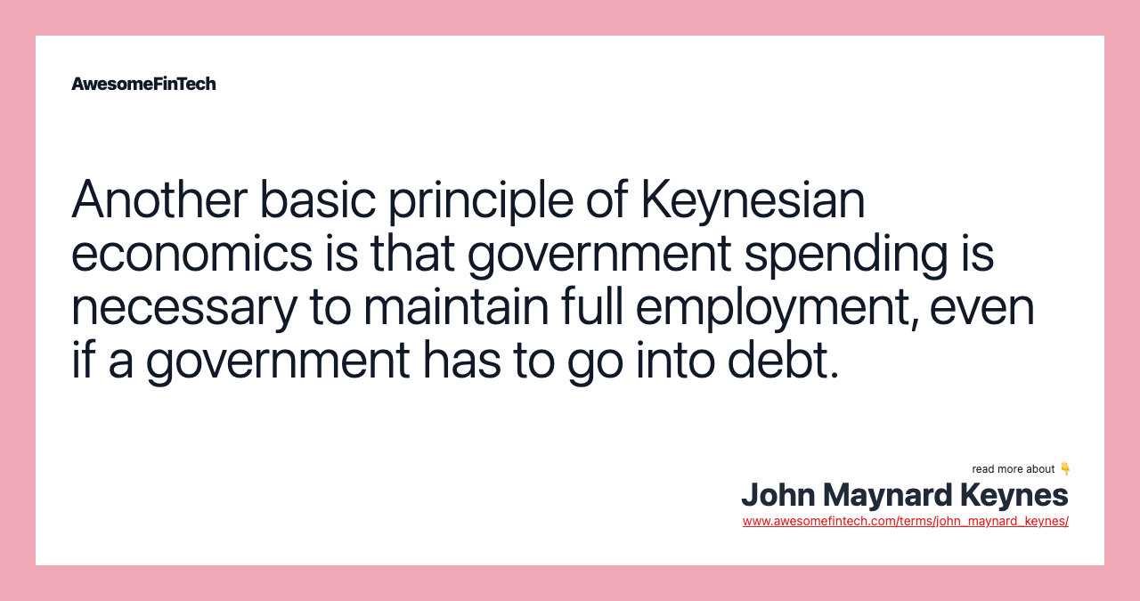 Another basic principle of Keynesian economics is that government spending is necessary to maintain full employment, even if a government has to go into debt.