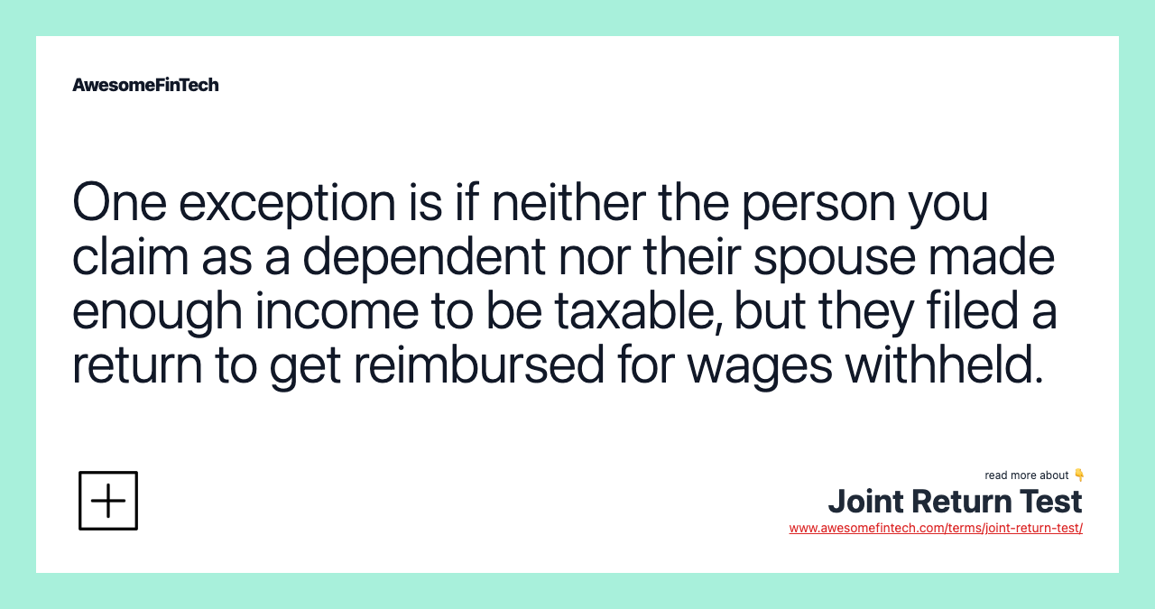 One exception is if neither the person you claim as a dependent nor their spouse made enough income to be taxable, but they filed a return to get reimbursed for wages withheld.