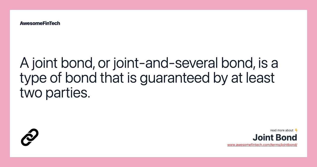 A joint bond, or joint-and-several bond, is a type of bond that is guaranteed by at least two parties.