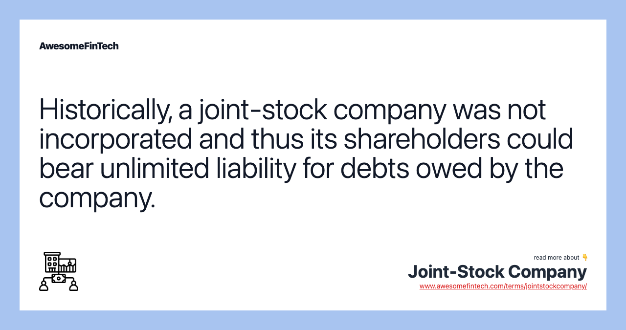 Historically, a joint-stock company was not incorporated and thus its shareholders could bear unlimited liability for debts owed by the company.